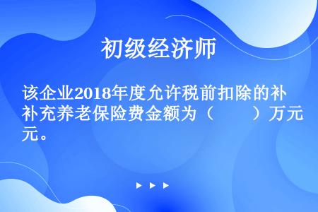 该企业2018年度允许税前扣除的补充养老保险费金额为（　　）万元。