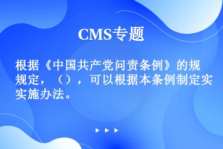 根据《中国共产党问责条例》的规定，（），可以根据本条例制定实施办法。