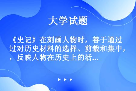 《史记》在刻画人物时，善于通过对历史材料的选择、剪裁和集中，反映人物在历史上的活动和作用，突出他们的...