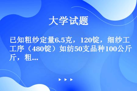 已知粗纱定量6.5克，120锭，细纱工序（480锭）如纺50支品种100公斤，粗纱定长约（）米才能纺...