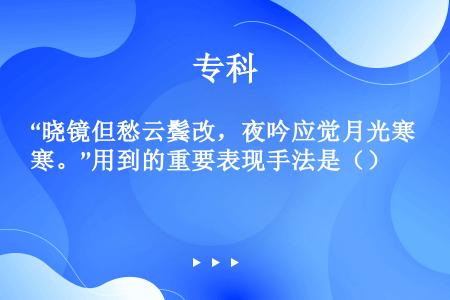 “晓镜但愁云鬓改，夜吟应觉月光寒。”用到的重要表现手法是（）