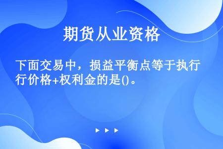 下面交易中，损益平衡点等于执行价格+权利金的是()。