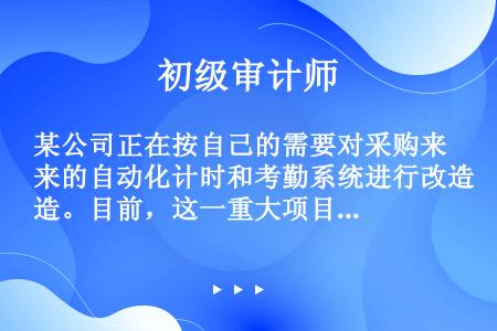 某公司正在按自己的需要对采购来的自动化计时和考勤系统进行改造。目前，这一重大项目正严重超过资金预算，...