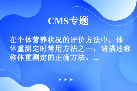 在个体营养状况的评价方法中，体重测定时常用方法之一，请描述称体重测定的正确方法。（包括测量环境、工具...