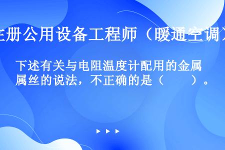 下述有关与电阻温度计配用的金属丝的说法，不正确的是（　　）。