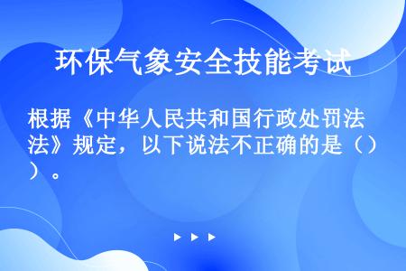 根据《中华人民共和国行政处罚法》规定，以下说法不正确的是（）。