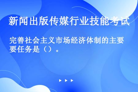 完善社会主义市场经济体制的主要任务是（）。