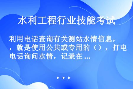 利用电话查询有关测站水情信息，就是使用公共或专用的（），打电话询问水情，记录在 专用的记载簿中，并及...