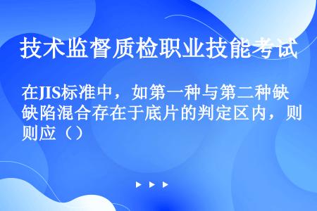 在JIS标准中，如第一种与第二种缺陷混合存在于底片的判定区内，则应（）