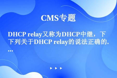 DHCP relay又称为DHCP中继，下列关于DHCP relay的说法正确的是（）。