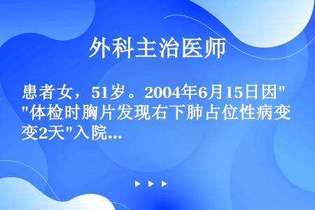 患者女，51岁。2004年6月15日因体检时胸片发现右下肺占位性病变2天入院。入院后胸部CT示：右下...