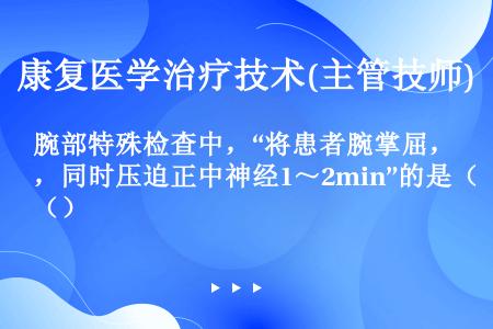 腕部特殊检查中，“将患者腕掌屈，同时压迫正中神经1～2min”的是（）