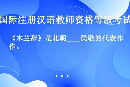 《木兰辞》是北朝____民歌的代表作。