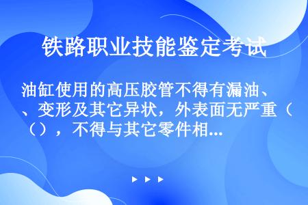 油缸使用的高压胶管不得有漏油、变形及其它异状，外表面无严重（），不得与其它零件相碰。