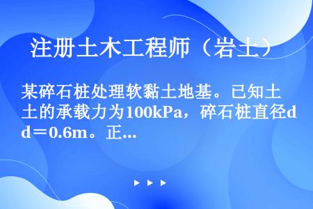 某碎石桩处理软黏土地基。已知土的承载力为100kPa，碎石桩直径d＝0.6m。正方形布桩，间距s＝1...