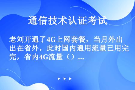 老刘开通了4G上网套餐，当月外出在省外，此时国内通用流量已用完，省内4G流量（），超套餐停功能情况为...