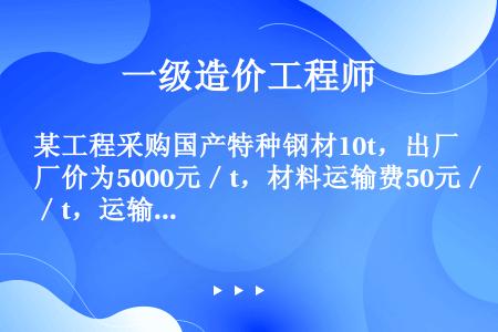 某工程采购国产特种钢材10t，出厂价为5000元／t，材料运输费50元／t，运输耗损率2%，采购及保...