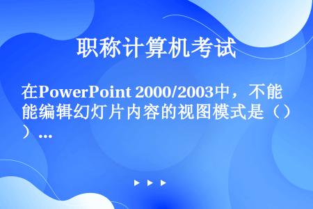 在PowerPoint 2000/2003中，不能编辑幻灯片内容的视图模式是（）。