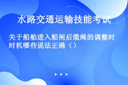 关于船舶进入船闸后缆绳的调整时机哪些说法正确（）