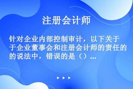 针对企业内部控制审计，以下关于企业董事会和注册会计师的责任的说法中，错误的是（）。