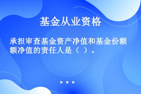 承担审查基金资产净值和基金份额净值的责任人是（  ）。