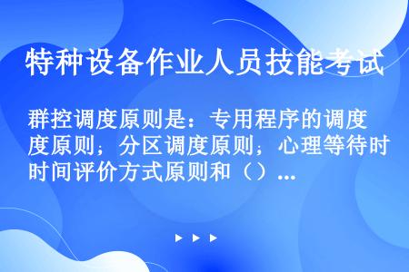 群控调度原则是：专用程序的调度原则；分区调度原则；心理等待时间评价方式原则和（）。