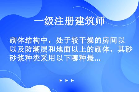 砌体结构中，处于较干燥的房间以及防潮层和地面以上的砌体，其砂浆种类采用以下哪种最合适？（）