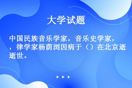 中国民族音乐学家，音乐史学家，律学家杨荫浏因病于（）在北京逝世。