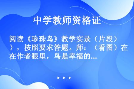 阅读《珍珠鸟》教学实录（片段），按照要求答题。师：（看图）在作者眼里，鸟是幸福的，作者也是幸福的。这...