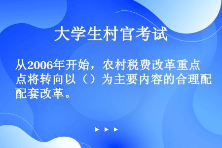 从2006年开始，农村税费改革重点将转向以（）为主要内容的合理配套改革。