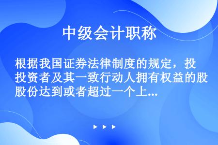 根据我国证券法律制度的规定，投资者及其一致行动人拥有权益的股份达到或者超过一个上市公司已发行股份的一...