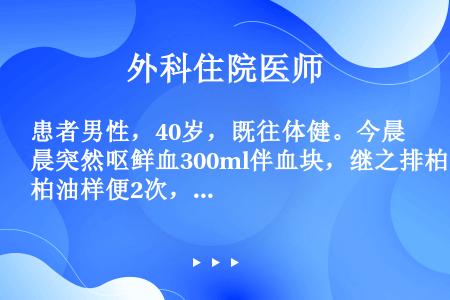 患者男性，40岁，既往体健。今晨突然呕鲜血300ml伴血块，继之排柏油样便2次，血压140／90mm...