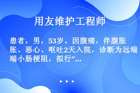 患者，男，53岁。因腹痛，伴腹胀、恶心、呕吐2天入院，诊断为远端小肠梗阻，拟行“剖腹探查+肠粘连松解...