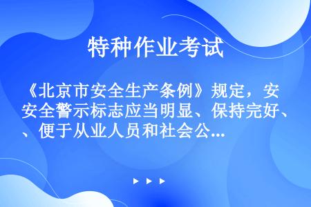 《北京市安全生产条例》规定，安全警示标志应当明显、保持完好、便于从业人员和社会公众识别。