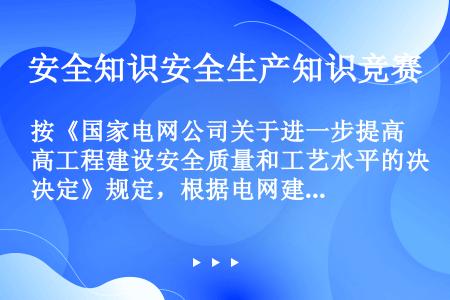 按《国家电网公司关于进一步提高工程建设安全质量和工艺水平的决定》规定，根据电网建设安全质量和工艺目标...