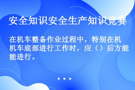 在机车整备作业过程中，特别在机车底部进行工作时，应（）后方能进行。