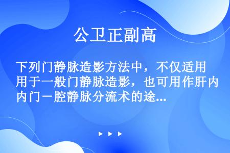 下列门静脉造影方法中，不仅适用于一般门静脉造影，也可用作肝内门－腔静脉分流术的途径是（）。