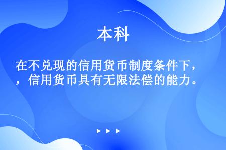 在不兑现的信用货币制度条件下，信用货币具有无限法偿的能力。