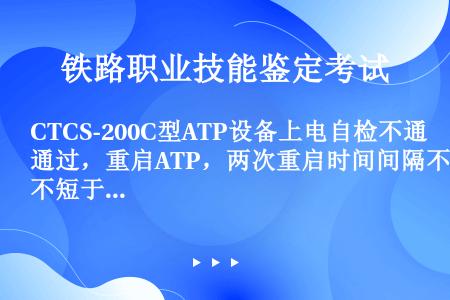 CTCS-200C型ATP设备上电自检不通过，重启ATP，两次重启时间间隔不短于（）秒。