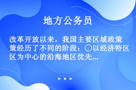 改革开放以来，我国主要区域政策经历了不同的阶段：①以经济特区为中心的沿海地区优先发展阶段；②以缩小区...