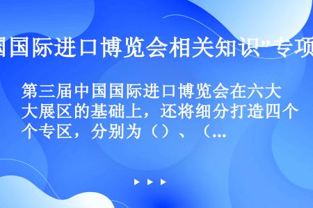 第三届中国国际进口博览会在六大展区的基础上，还将细分打造四个专区，分别为（）、（）、（）和（）。