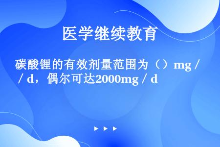 碳酸锂的有效剂量范围为（）mg／d，偶尔可达2000mg／d