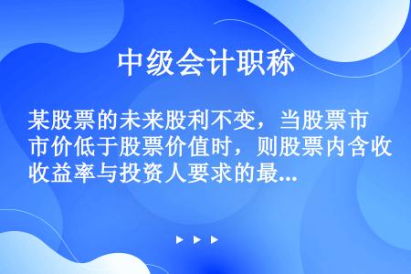 某股票的未来股利不变，当股票市价低于股票价值时，则股票内含收益率与投资人要求的最低收益率相比（　　）...