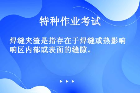 焊缝夹渣是指存在于焊缝或热影响区内部或表面的缝隙。