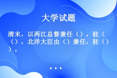 清末，以两江总督兼任（），驻（），北洋大臣由（）兼任，驻（）。