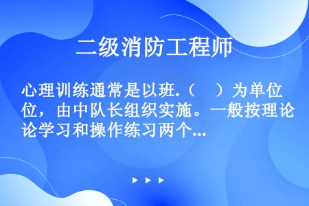 心理训练通常是以班.（　）为单位，由中队长组织实施。一般按理论学习和操作练习两个步骤进行。