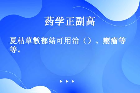 夏枯草散郁结可用治（）、瘿瘤等。