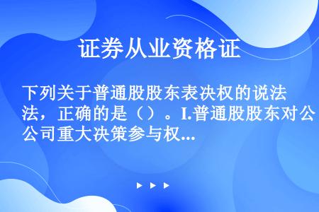 下列关于普通股股东表决权的说法，正确的是（）。I.普通股股东对公司重大决策参与权是平等的II.股东每...