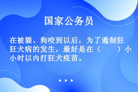 在被猫、狗咬到以后，为了遏制狂犬病的发生，最好是在（　　）小时以内打狂犬疫苗。