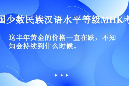 这半年黄金的价格一直在跌，不知会持续到什么时候。